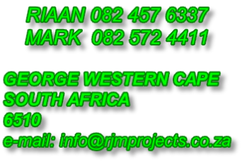 RIAAN 082 457 6337 MARK  082 572 4411   GEORGE WESTERN CAPE SOUTH AFRICA 6510 e-mail: info@rjmprojects.co.za